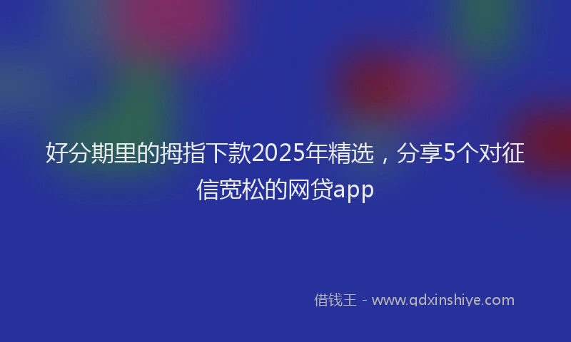 好分期里的拇指下款2025年精选，分享5个对征信宽松的网贷app