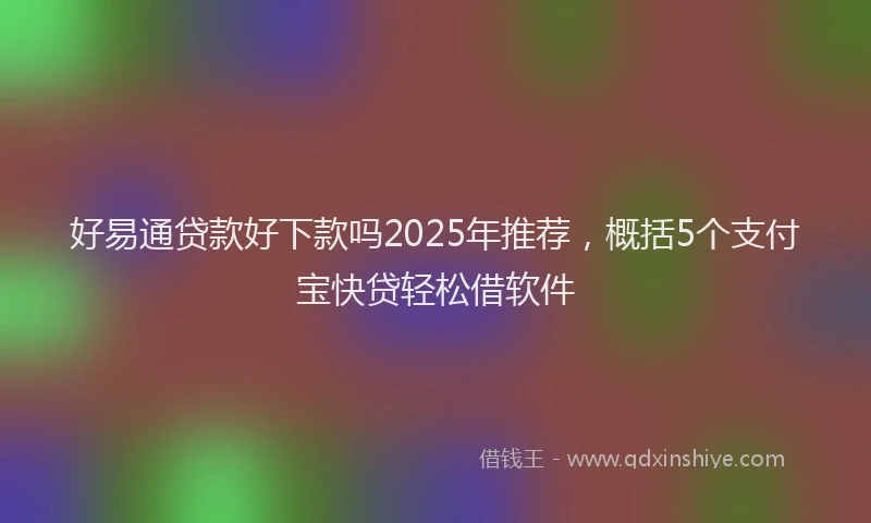 好易通贷款好下款吗2025年推荐，概括5个支付宝快贷轻松借软件