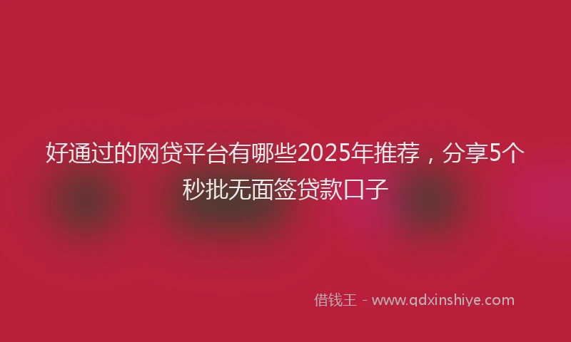 好通过的网贷平台有哪些2025年推荐，分享5个秒批无面签贷款口子