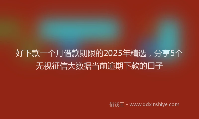好下款一个月借款期限的2025年精选，分享5个无视征信大数据当前逾期下款的口子