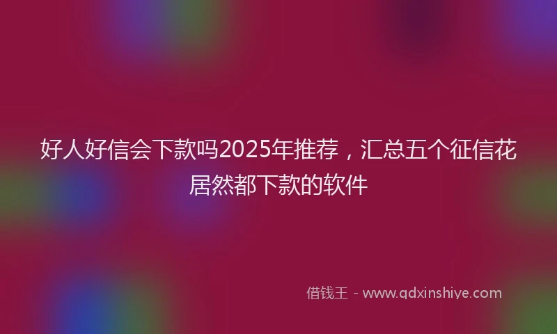 好人好信会下款吗2025年推荐，汇总五个征信花居然都下款的软件