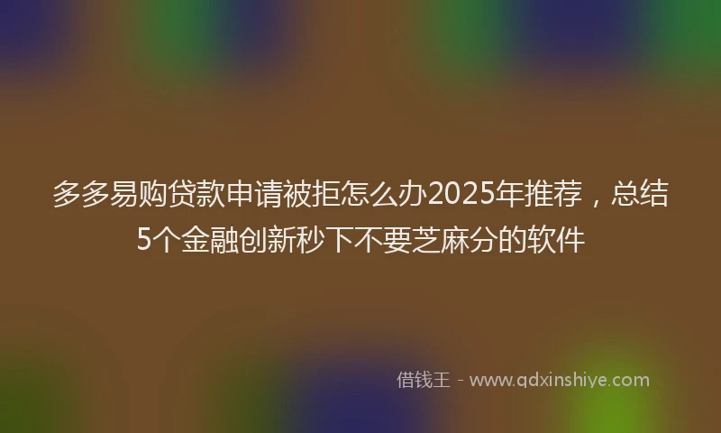 多多易购贷款申请被拒怎么办2025年推荐，总结5个金融创新秒下不要芝麻分的软件