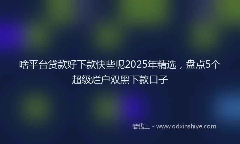 啥平台贷款好下款快些呢2025年精选，盘点5个超级烂户双黑下款口子