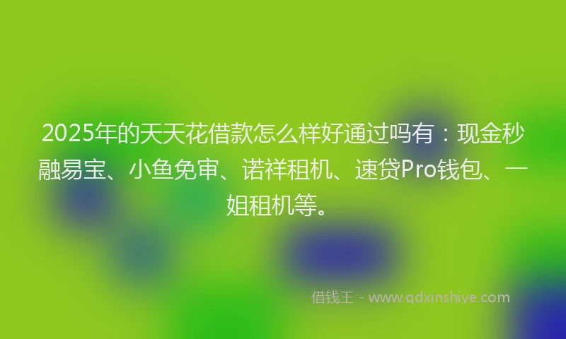 2025年的天天花借款怎么样好通过吗有：现金秒融易宝、小鱼免审、诺祥租机、速贷Pro钱包、一姐租机等。