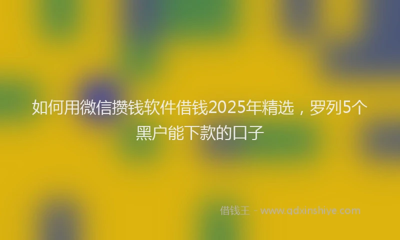 如何用微信攒钱软件借钱2025年精选，罗列5个黑户能下款的口子