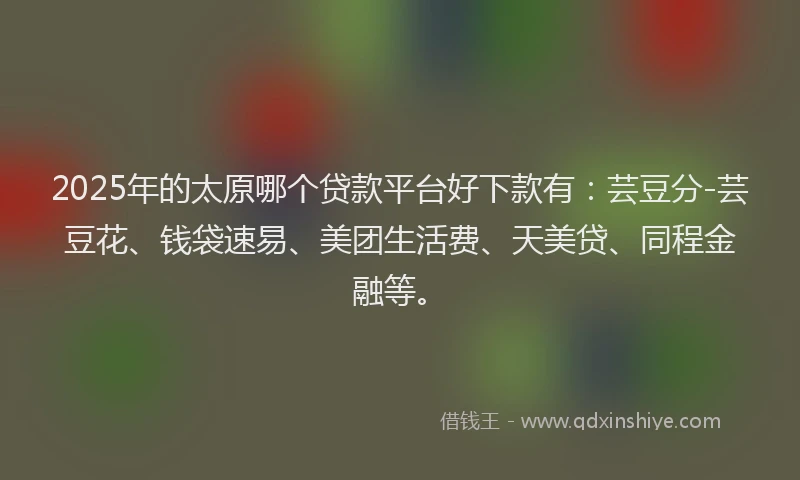 2025年的太原哪个贷款平台好下款有：芸豆分-芸豆花、钱袋速易、美团生活费、天美贷、同程金融等。