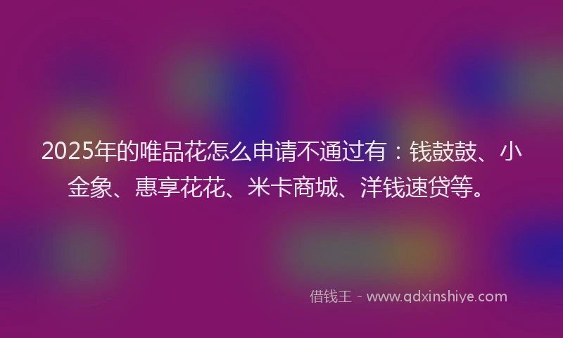 2025年的唯品花怎么申请不通过有：钱鼓鼓、小金象、惠享花花、米卡商城、洋钱速贷等。