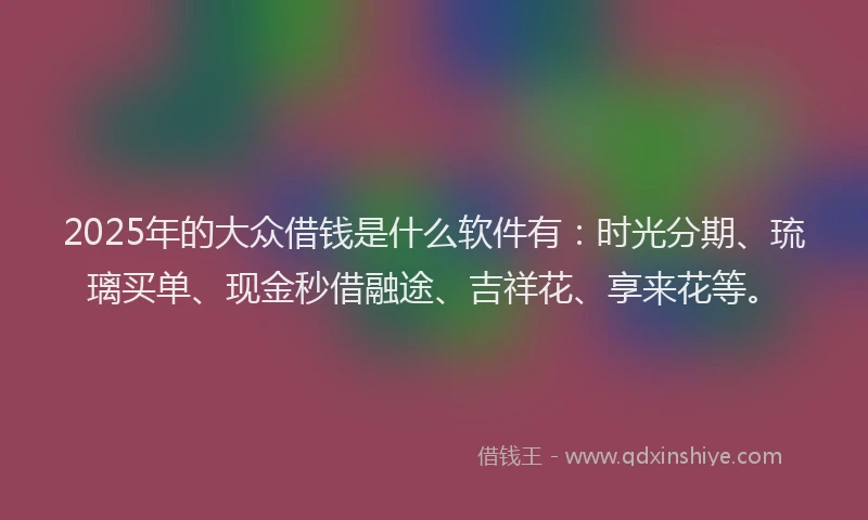 2025年的大众借钱是什么软件有：时光分期、琉璃买单、现金秒借融途、吉祥花、享来花等。