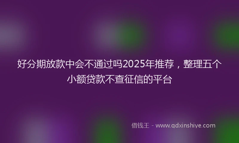 好分期放款中会不通过吗2025年推荐，整理五个小额贷款不查征信的平台