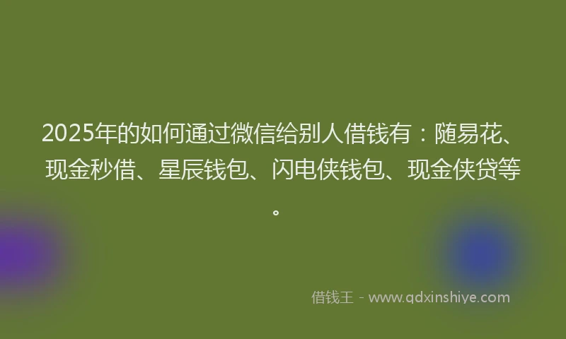 2025年的如何通过微信给别人借钱有：随易花、现金秒借、星辰钱包、闪电侠钱包、现金侠贷等。