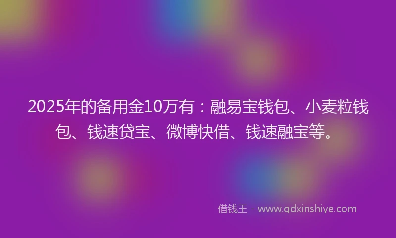 2025年的备用金10万有：融易宝钱包、小麦粒钱包、钱速贷宝、微博快借、钱速融宝等。