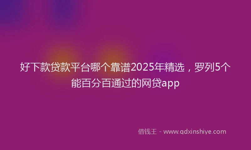 好下款贷款平台哪个靠谱2025年精选，罗列5个能百分百通过的网贷app