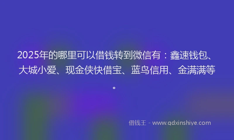 2025年的哪里可以借钱转到微信有：鑫速钱包、大城小爱、现金侠快借宝、蓝鸟信用、金满满等。