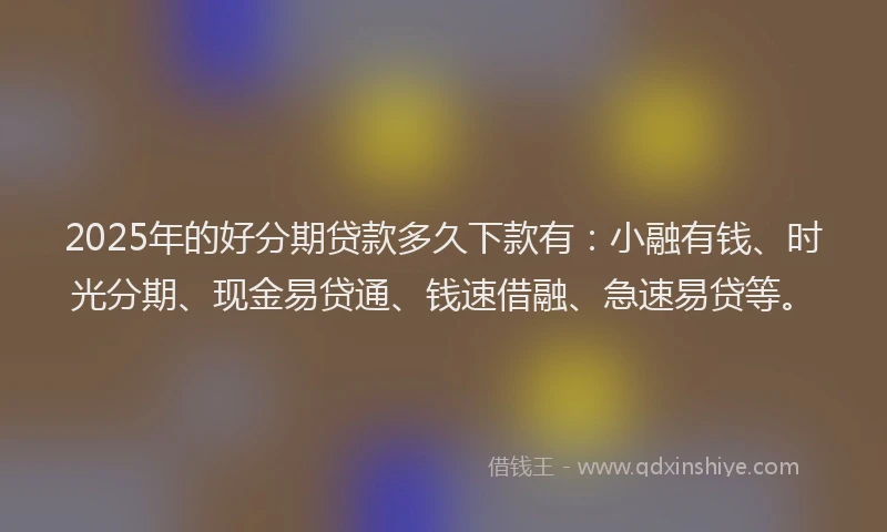 2025年的好分期贷款多久下款有：小融有钱、时光分期、现金易贷通、钱速借融、急速易贷等。