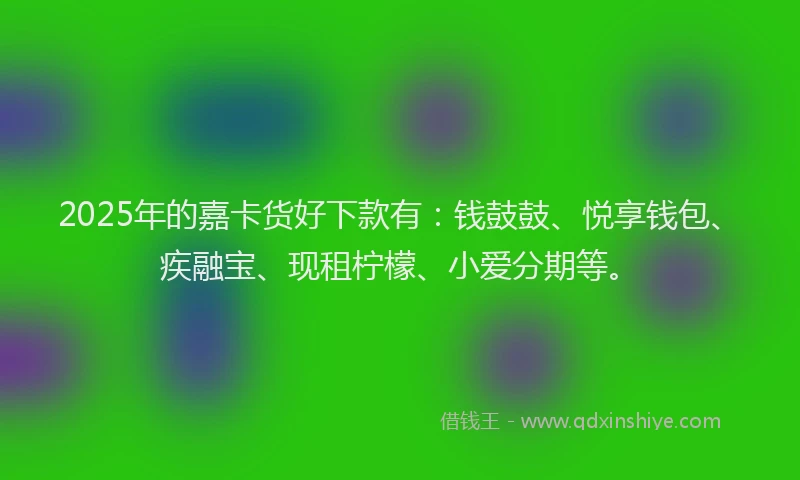 2025年的嘉卡货好下款有：钱鼓鼓、悦享钱包、疾融宝、现租柠檬、小爱分期等。