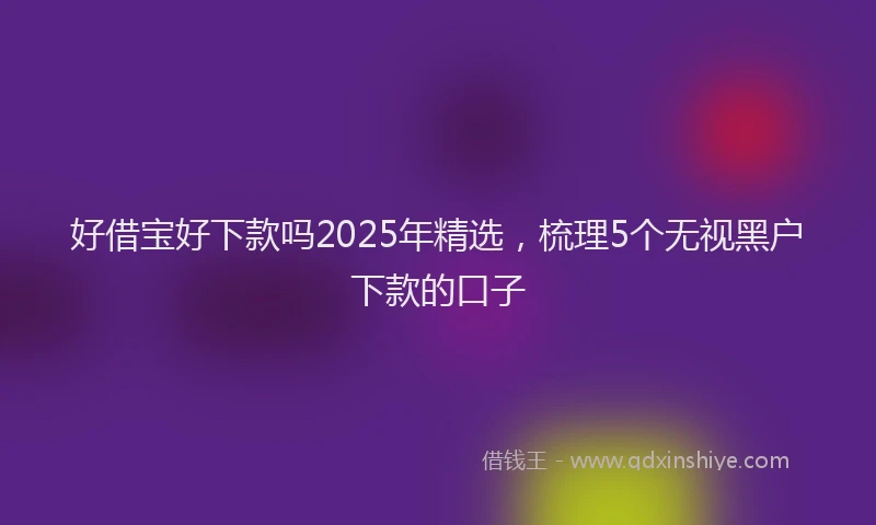 好借宝好下款吗2025年精选，梳理5个无视黑户下款的口子
