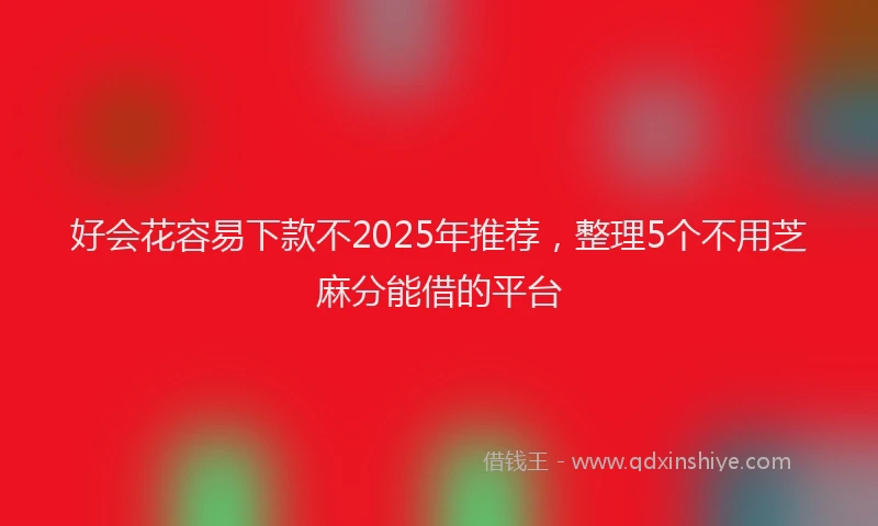 好会花容易下款不2025年推荐，整理5个不用芝麻分能借的平台