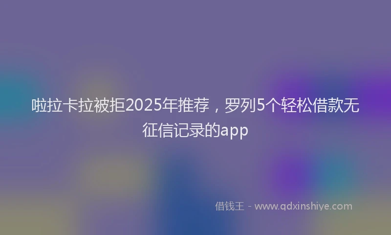 啦拉卡拉被拒2025年推荐，罗列5个轻松借款无征信记录的app