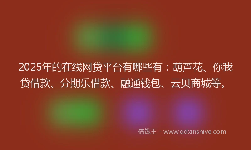 2025年的在线网贷平台有哪些有：葫芦花、你我贷借款、分期乐借款、融通钱包、云贝商城等。