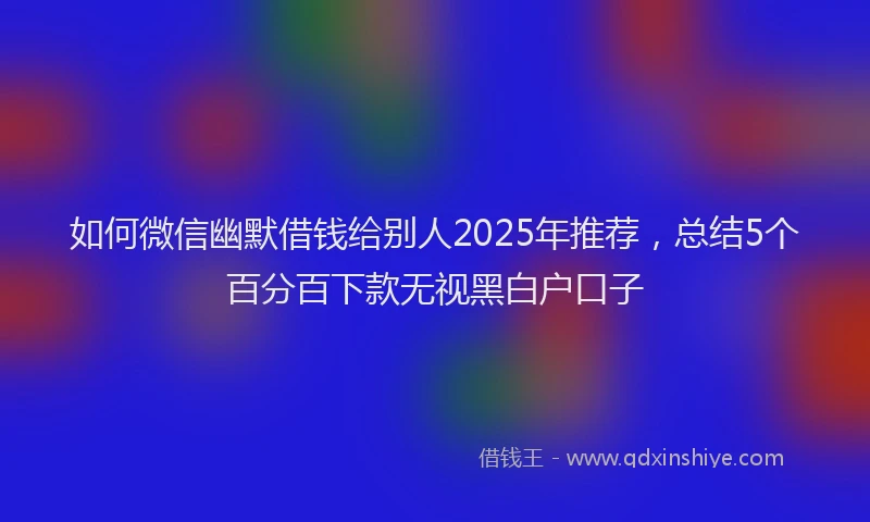 如何微信幽默借钱给别人2025年推荐，总结5个百分百下款无视黑白户口子