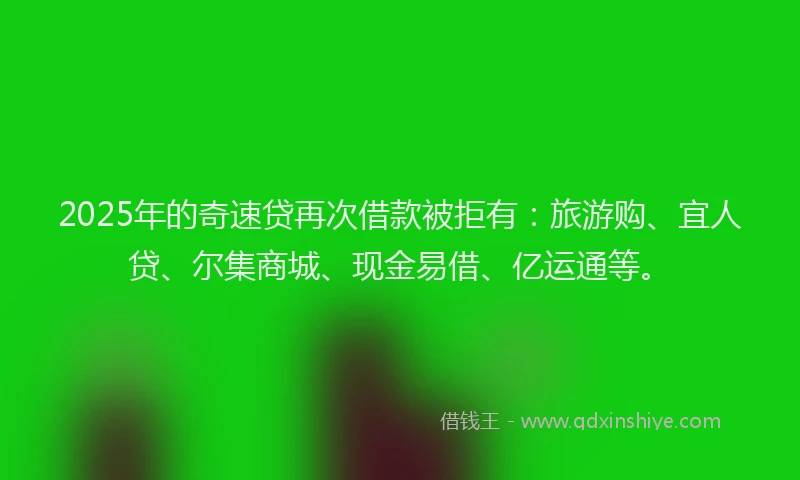 2025年的奇速贷再次借款被拒有：旅游购、宜人贷、尔集商城、现金易借、亿运通等。