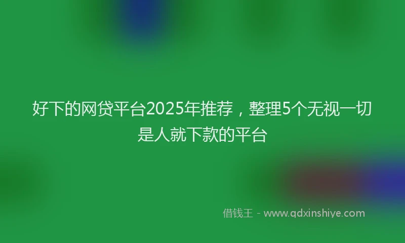 好下的网贷平台2025年推荐，整理5个无视一切是人就下款的平台
