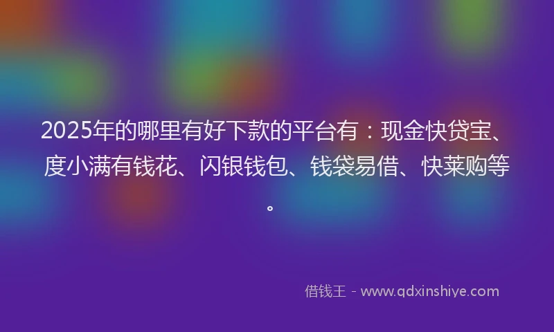 2025年的哪里有好下款的平台有：现金快贷宝、度小满有钱花、闪银钱包、钱袋易借、快莱购等。