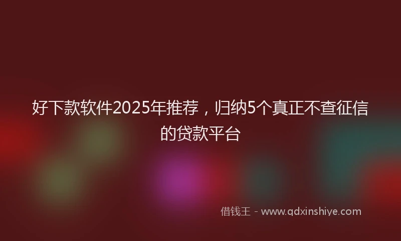 好下款软件2025年推荐，归纳5个真正不查征信的贷款平台