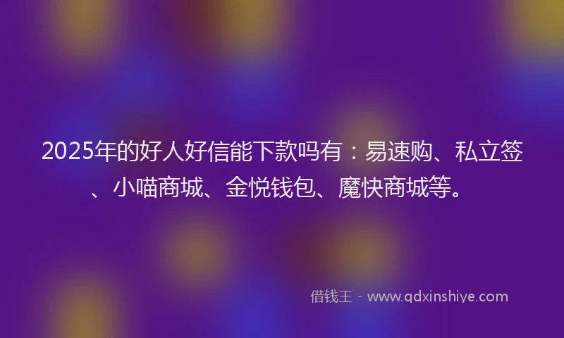 2025年的好人好信能下款吗有：易速购、私立签、小喵商城、金悦钱包、魔快商城等。
