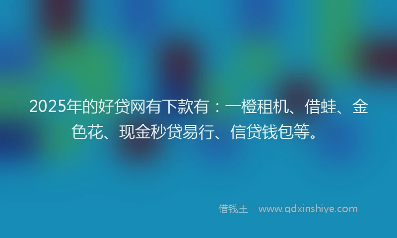2025年的好贷网有下款有：一橙租机、借蛙、金色花、现金秒贷易行、信贷钱包等。