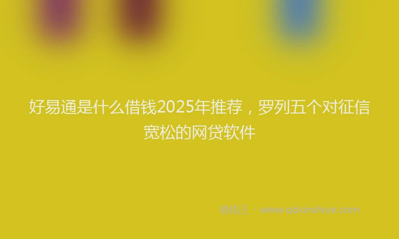 好易通是什么借钱2025年推荐，罗列五个对征信宽松的网贷软件