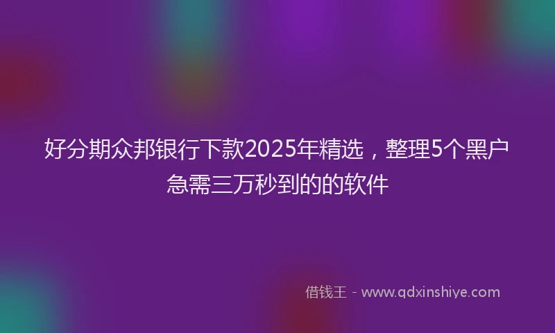 好分期众邦银行下款2025年精选，整理5个黑户急需三万秒到的的软件