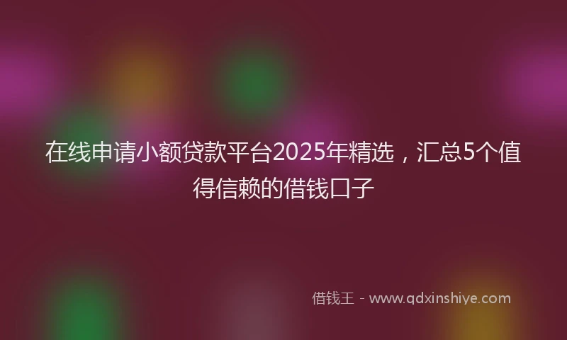 在线申请小额贷款平台2025年精选，汇总5个值得信赖的借钱口子