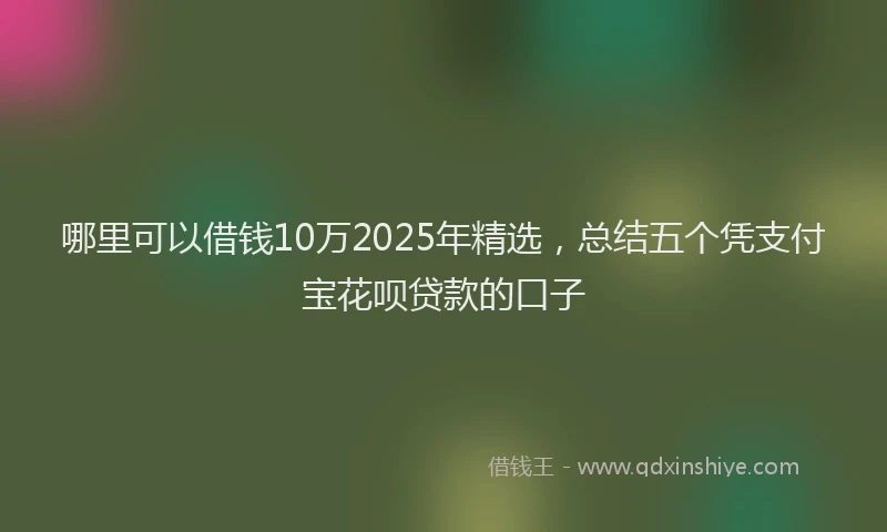 哪里可以借钱10万2025年精选，总结五个凭支付宝花呗贷款的口子