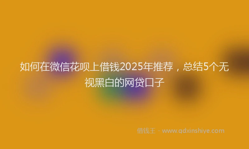 如何在微信花呗上借钱2025年推荐，总结5个无视黑白的网贷口子