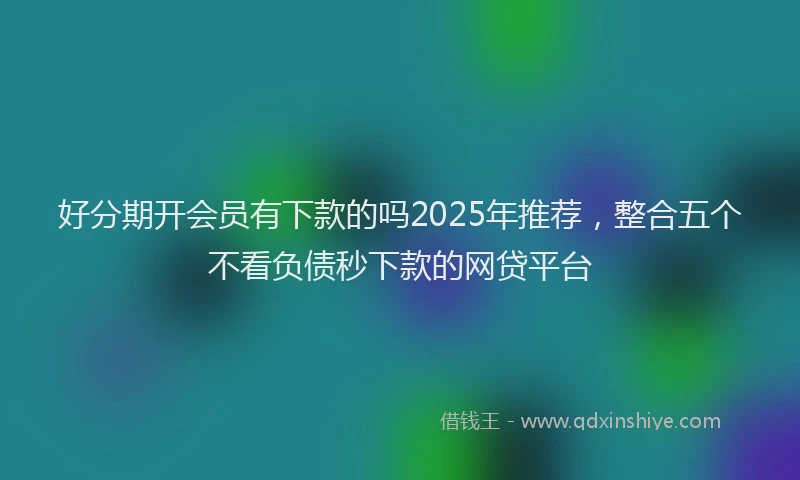好分期开会员有下款的吗2025年推荐，整合五个不看负债秒下款的网贷平台