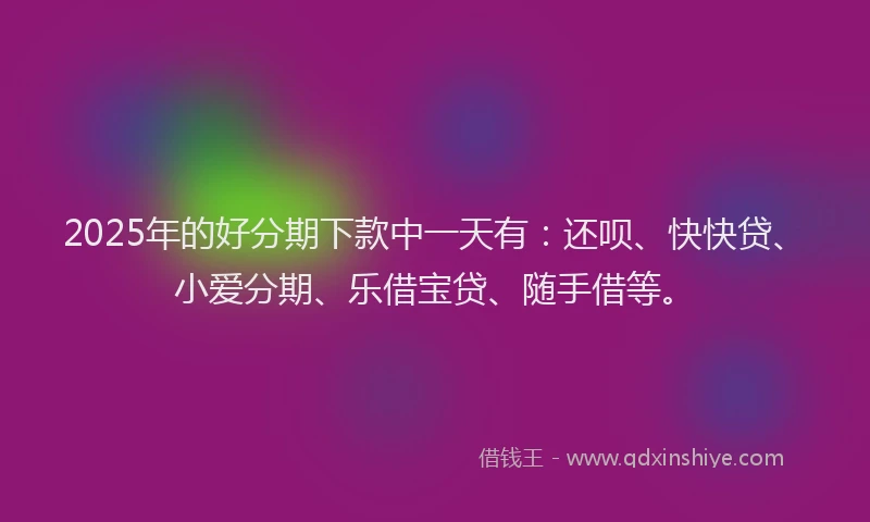 2025年的好分期下款中一天有：还呗、快快贷、小爱分期、乐借宝贷、随手借等。