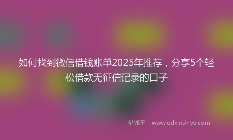 如何找到微信借钱账单2025年推荐，分享5个轻松借款无征信记录的口子