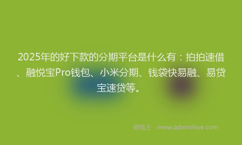 2025年的好下款的分期平台是什么有：拍拍速借、融悦宝Pro钱包、小米分期、钱袋快易融、易贷宝速贷等。