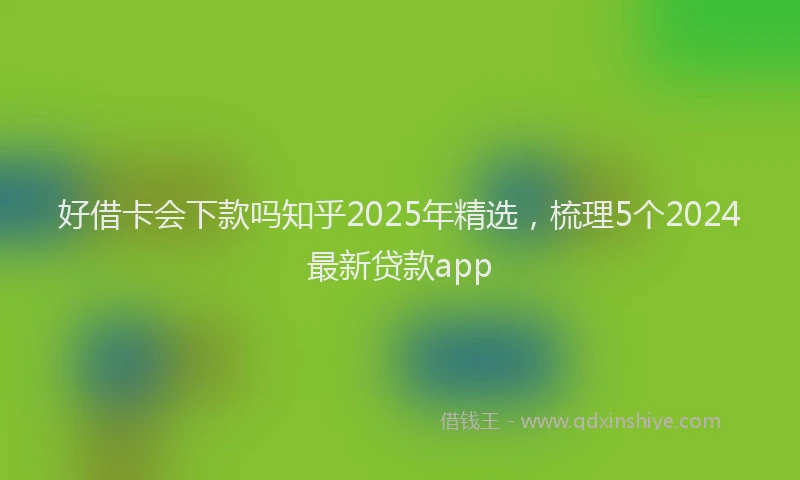 好借卡会下款吗知乎2025年精选，梳理5个2024最新贷款app