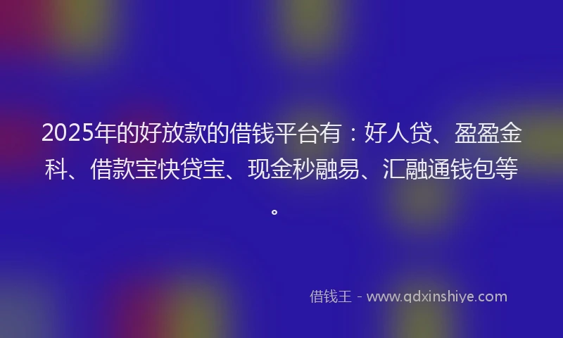 2025年的好放款的借钱平台有：好人贷、盈盈金科、借款宝快贷宝、现金秒融易、汇融通钱包等。
