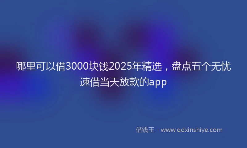 哪里可以借3000块钱2025年精选，盘点五个无忧速借当天放款的app