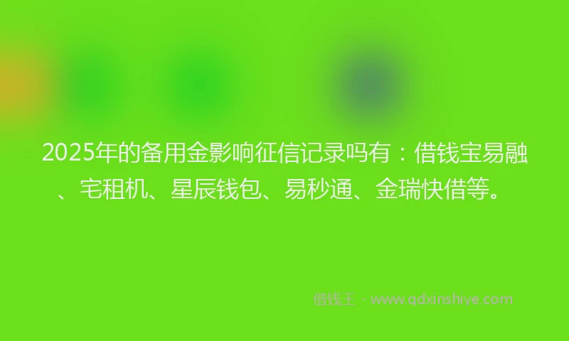 2025年的备用金影响征信记录吗有：借钱宝易融、宅租机、星辰钱包、易秒通、金瑞快借等。