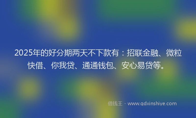 2025年的好分期两天不下款有：招联金融、微粒快借、你我贷、通通钱包、安心易贷等。