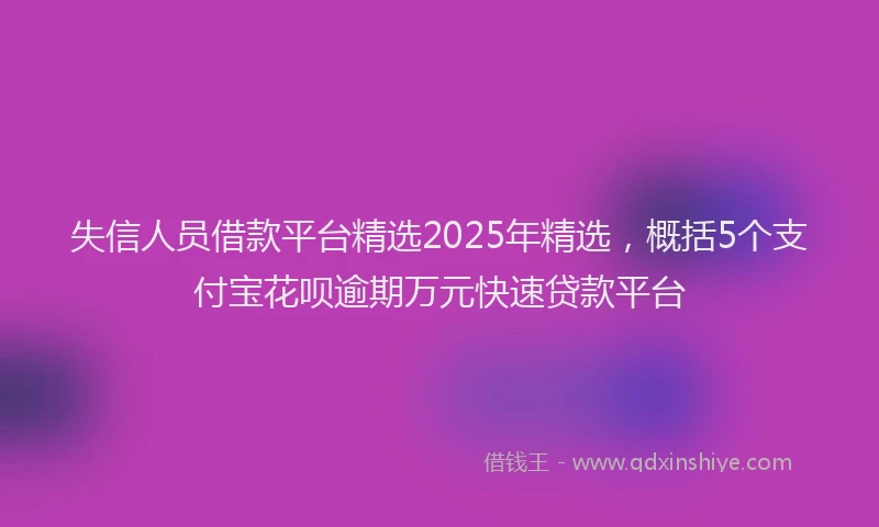 失信人员借款平台精选2025年精选，概括5个支付宝花呗逾期万元快速贷款平台
