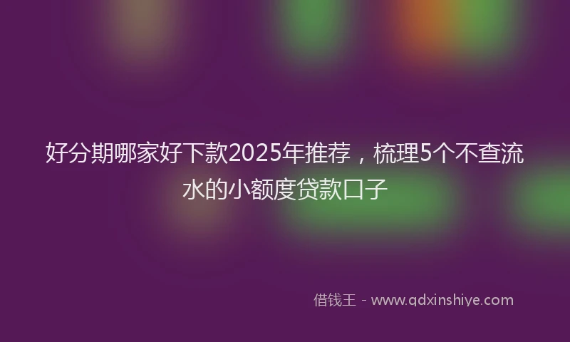 好分期哪家好下款2025年推荐，梳理5个不查流水的小额度贷款口子