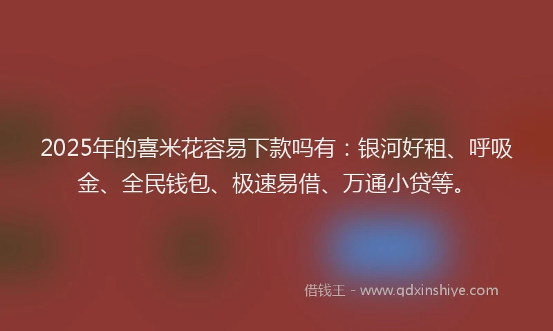 2025年的喜米花容易下款吗有：银河好租、呼吸金、全民钱包、极速易借、万通小贷等。