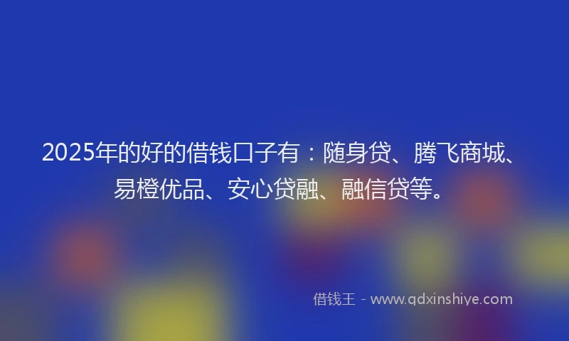 2025年的好的借钱口子有：随身贷、腾飞商城、易橙优品、安心贷融、融信贷等。