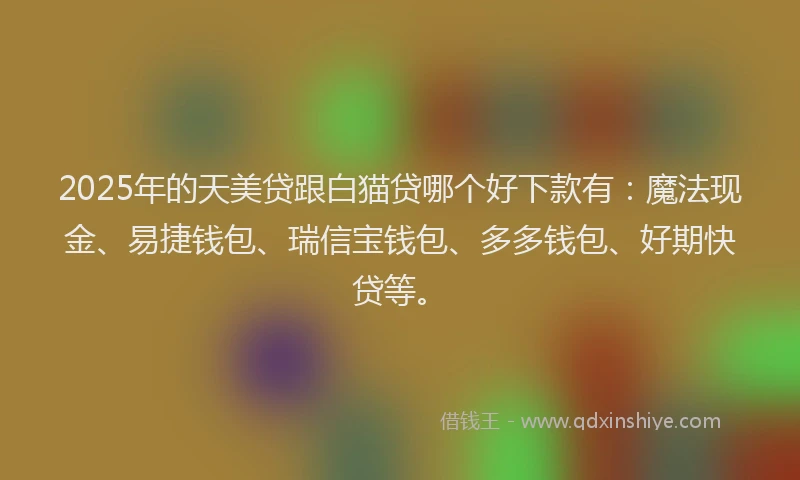 2025年的天美贷跟白猫贷哪个好下款有：魔法现金、易捷钱包、瑞信宝钱包、多多钱包、好期快贷等。