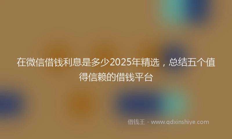 在微信借钱利息是多少2025年精选，总结五个值得信赖的借钱平台